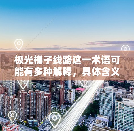 极光梯子线路这一术语可能有多种解释，具体含义取决于上下文。以下是一些可能的解释和相关信息