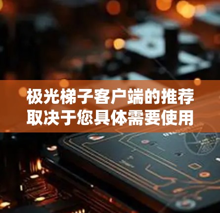 极光梯子客户端的推荐取决于您具体需要使用它来做什么，以及您使用的操作系统（如Windows、Mac、Linux等）以下是一些常见的客户端推荐