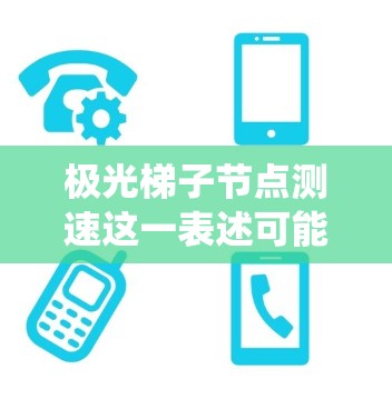极光梯子节点测速这一表述可能涉及到某种特定的测量或监控系统，具体含义可能取决于上下文。以下是一些可能的解释和相关信息