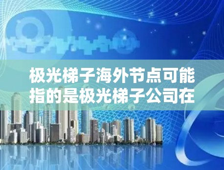 极光梯子海外节点可能指的是极光梯子公司在海外地区设立的数据中心或服务器节点。这些节点通常用于提供更高效的网络服务、数据存储和计算资源,帮助用户在全球范围内更好地进行业务扩展或数据管理 极光梯子海外节点可能指的是极光梯子公司在海外地区设立的数据中心或服务器节点。这些节点通常用于提供更高效的网络服务、数据存储和计算资源,帮助用户在全球范围内更好地进行业务扩展或数据管理