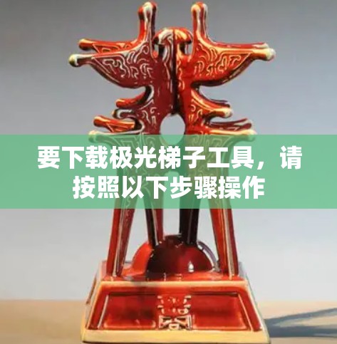 要下载极光梯子工具,请按照以下步骤操作 要下载极光梯子工具,请按照以下步骤操作
