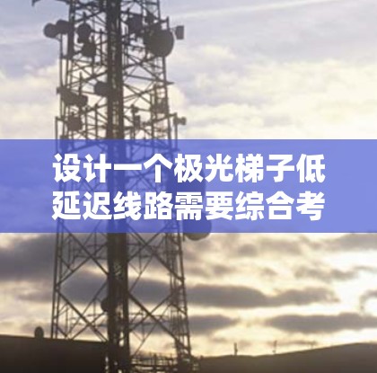 设计一个极光梯子低延迟线路需要综合考虑多个方面,以确保光路的高效性和低延迟。以下是分步骤的设计思路 设计一个极光梯子低延迟线路需要综合考虑多个方面,以确保光路的高效性和低延迟。以下是分步骤的设计思路