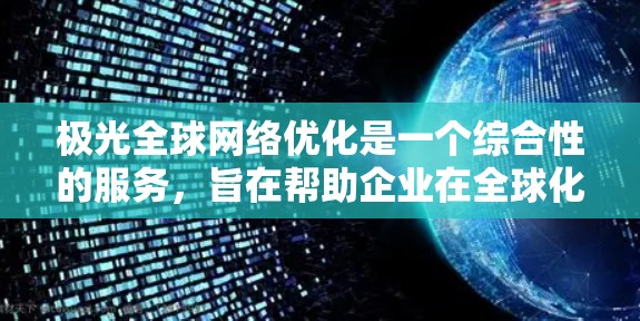 极光全球网络优化是一个综合性的服务，旨在帮助企业在全球化过程中优化网络性能、降低成本、确保安全和合规。以下是对这一服务的详细分析和总结