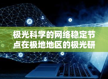 极光科学的网络稳定节点在极地地区的极光研究中起着关键作用。以下是详细的分步解释,指导如何建立和维护这些节点 极光科学的网络稳定节点在极地地区的极光研究中起着关键作用。以下是详细的分步解释,指导如何建立和维护这些节点