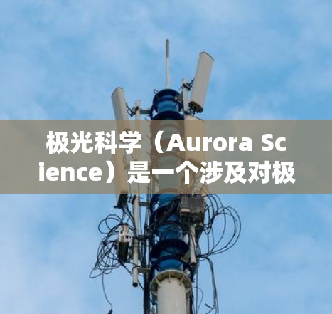 极光科学（Aurora Science）是一个涉及对极光现象进行研究和分析的领域。以下是一些与极光科学相关的上网软件和资源