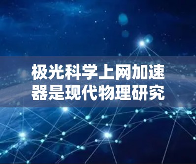极光科学上网加速器是现代物理研究中的一个重要工具,主要用于研究极光现象、太阳活动以及宇宙射线的影响。以下是对极光科学上网加速器的详细分析 极光科学上网加速器是现代物理研究中的一个重要工具,主要用于研究极光现象、太阳活动以及宇宙射线的影响。以下是对极光科学上网加速器的详细分析