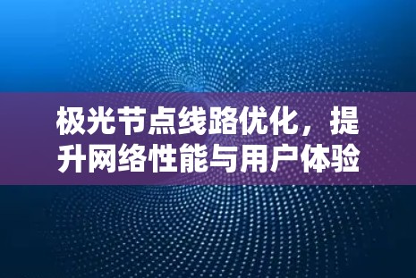极光节点线路优化,提升网络性能与用户体验 极光节点线路优化,提升网络性能与用户体验