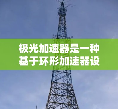 极光加速器是一种基于环形加速器设计的实验装置,专为研究极光现象和模拟粒子在磁场中的运动而开发。以下是对极光加速器的详细分析和总结 极光加速器是一种基于环形加速器设计的实验装置,专为研究极光现象和模拟粒子在磁场中的运动而开发。以下是对极光加速器的详细分析和总结