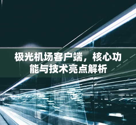 极光机场客户端，核心功能与技术亮点解析