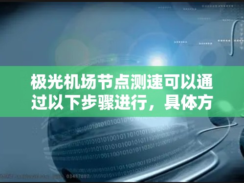 极光机场节点测速可以通过以下步骤进行,具体方法取决于你手头的工具和环境。以下是一个详细的测速指南 极光机场节点测速可以通过以下步骤进行,具体方法取决于你手头的工具和环境。以下是一个详细的测速指南