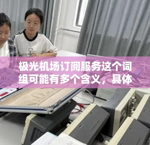极光机场订阅服务这个词组可能有多个含义,具体取决于上下文。以下是一些可能的解释 极光机场订阅服务这个词组可能有多个含义,具体取决于上下文。以下是一些可能的解释