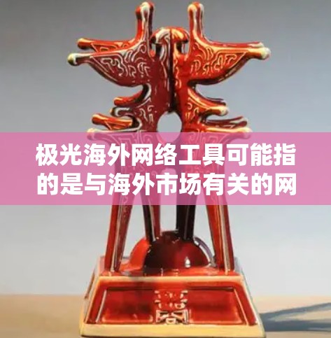 极光海外网络工具可能指的是与海外市场有关的网络工具或服务。如果你是在寻找帮助海外市场的网络相关工具或解决方案，以下是一些可能的方向和工具