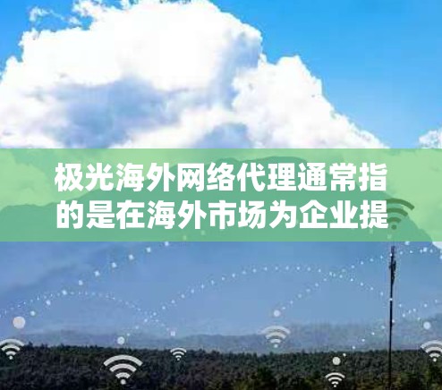 极光海外网络代理通常指的是在海外市场为企业提供网络服务的代理服务。这些服务可能包括宽带、数据传输、云计算、网络安全等。以下是一些关于极光海外网络代理的可能信息和分析 极光海外网络代理通常指的是在海外市场为企业提供网络服务的代理服务。这些服务可能包括宽带、数据传输、云计算、网络安全等。以下是一些关于极光海外网络代理的可能信息和分析