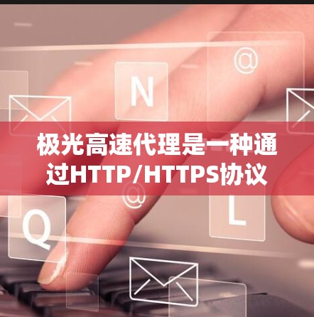 极光高速代理是一种通过HTTP/HTTPS协议加速静态资源的技术，主要用于缓解服务器负载和减少用户访问延迟。以下是对极光高速代理的深入分析和总结