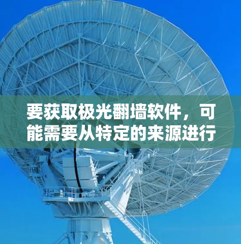 要获取极光翻墙软件，可能需要从特定的来源进行下载安装。以下是一些可能的方法和建议
