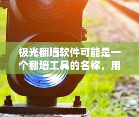 极光翻墙软件可能是一个翻墙工具的名称，用于绕过网络限制访问某些网站。不过，具体的极光翻墙软件是否存在或具体功能，我无法确定，因为这类软件可能涉及非法活动，且可能存在风险