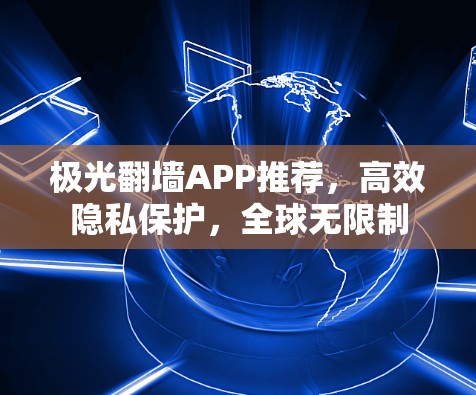 极光翻墙APP推荐，高效隐私保护，全球无限制