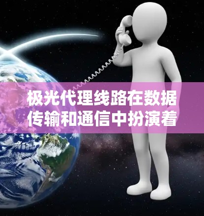 极光代理线路在数据传输和通信中扮演着关键角色，尤其在高带宽、低延迟的需求场景下。以下是对极光代理线路的详细分析和推荐步骤