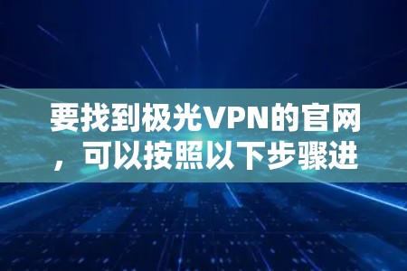 要找到极光VPN的官网,可以按照以下步骤进行 要找到极光VPN的官网,可以按照以下步骤进行