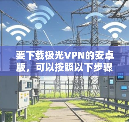 要下载极光VPN的安卓版，可以按照以下步骤操作