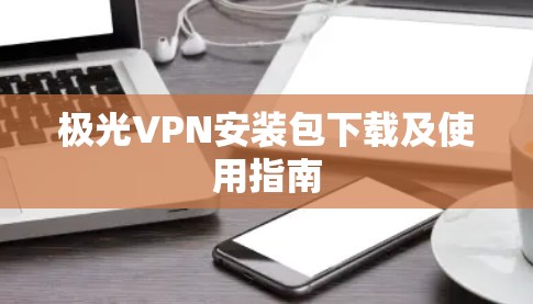 极光VPN安装包下载及使用指南 极光VPN安装包下载及使用指南