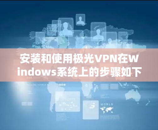 安装和使用极光VPN在Windows系统上的步骤如下
