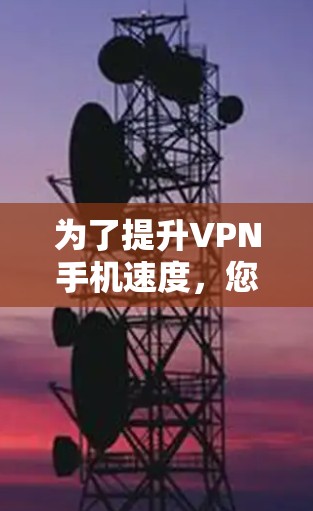 为了提升VPN手机速度，您可以按照以下步骤进行
