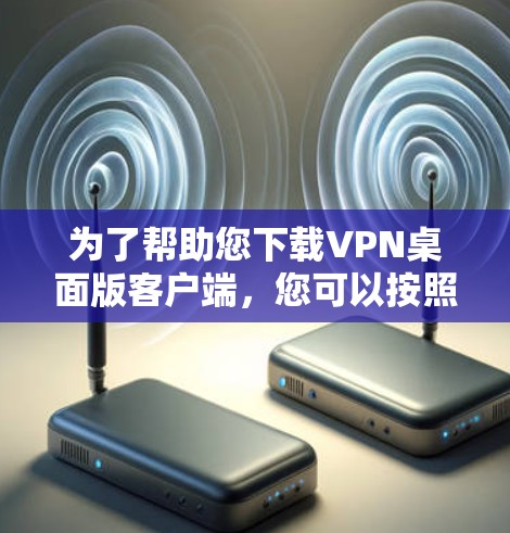 为了帮助您下载VPN桌面版客户端，您可以按照以下步骤操作