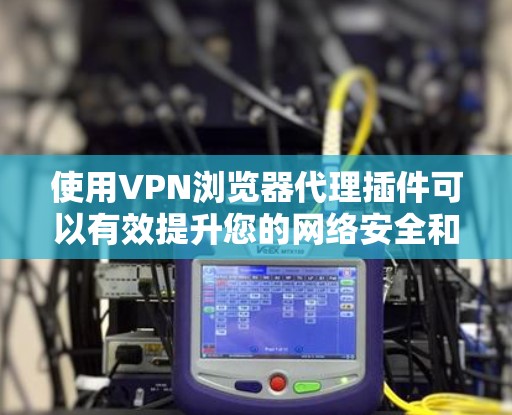 使用VPN浏览器代理插件可以有效提升您的网络安全和隐私保护，同时简化配置过程。以下是关于安装和使用VPN浏览器代理插件的详细指南
