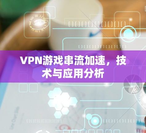 VPN游戏串流加速，技术与应用分析