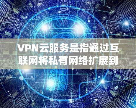 VPN云服务是指通过互联网将私有网络扩展到公有云环境的解决方案，能够为云资源提供安全的网络连接。以下是关于VPN云服务的详细步骤和注意事项