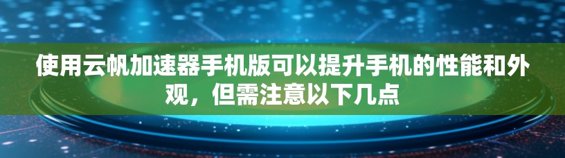 使用云帆加速器手机版可以提升手机的性能和外观,但需注意以下几点 使用云帆加速器手机版可以提升手机的性能和外观,但需注意以下几点