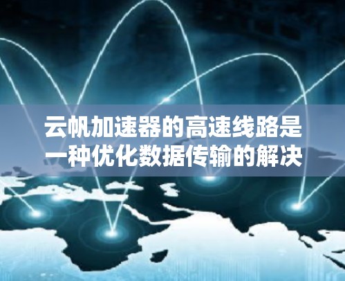 云帆加速器的高速线路是一种优化数据传输的解决方案,旨在提升云计算和大数据环境中的性能。以下是对其工作原理和优势的详细分析 云帆加速器的高速线路是一种优化数据传输的解决方案,旨在提升云计算和大数据环境中的性能。以下是对其工作原理和优势的详细分析