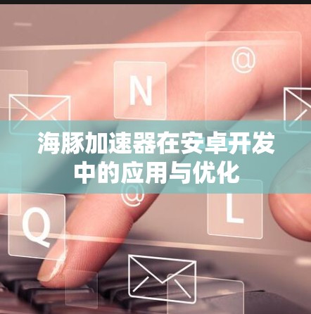 海豚加速器在安卓开发中的应用与优化