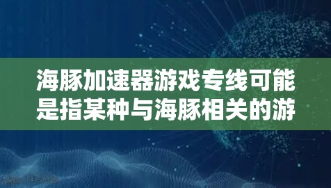海豚加速器游戏专线可能是指某种与海豚相关的游戏加速器或专线服务,但目前没有明确的信息表明这是一个广泛知名的产品或服务。如果你是指某个特定的游戏或技术产品,请提供更多的背景信息,以便我能够更好地帮助你 海豚加速器游戏专线可能是指某种与海豚相关的游戏加速器或专线服务,但目前没有明确的信息表明这是一个广泛知名的产品或服务。如果你是指某个特定的游戏或技术产品,请提供更多的背景信息,以便我能够更好地帮助你