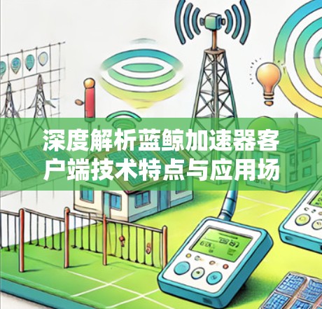 深度解析蓝鲸加速器客户端技术特点与应用场景 深度解析蓝鲸加速器客户端技术特点与应用场景
