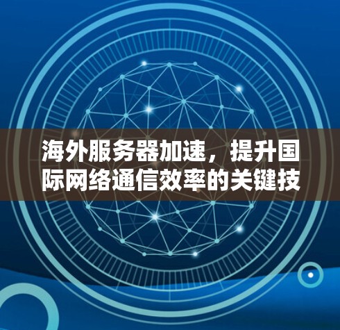 海外服务器加速,提升国际网络通信效率的关键技术 海外服务器加速,提升国际网络通信效率的关键技术