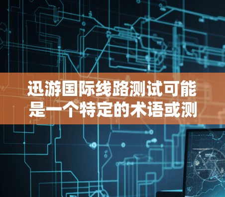 迅游国际线路测试可能是一个特定的术语或测试工具,但根据提供的信息,似乎没有确切的定义。以下是一些可能相关的解释和建议 迅游国际线路测试可能是一个特定的术语或测试工具,但根据提供的信息,似乎没有确切的定义。以下是一些可能相关的解释和建议