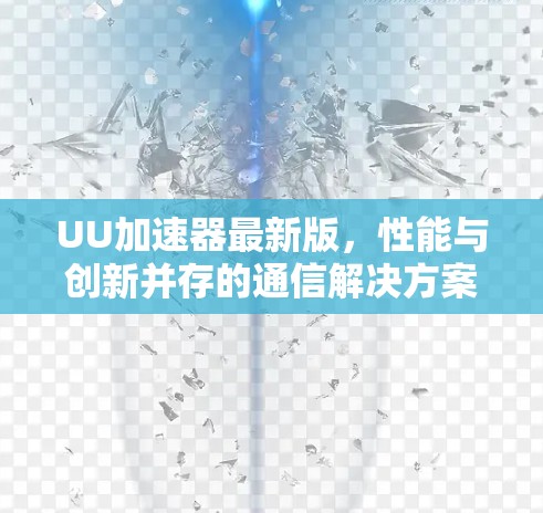UU加速器最新版，性能与创新并存的通信解决方案