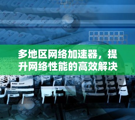 多地区网络加速器,提升网络性能的高效解决方案 多地区网络加速器,提升网络性能的高效解决方案