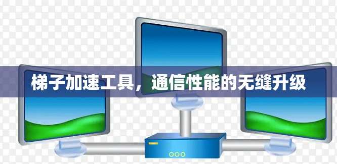 梯子加速工具，通信性能的无缝升级
