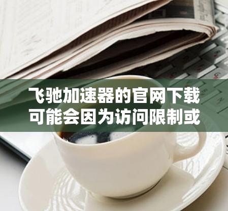 飞驰加速器的官网下载可能会因为访问限制或镜像问题导致用户无法直接访问。以下是一些可能的方法来获取飞驰加速器的官网或相关文件