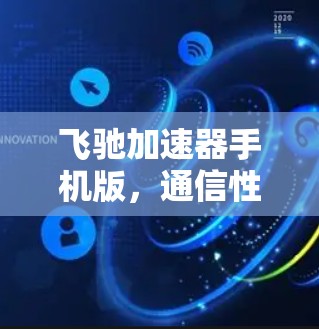 飞驰加速器手机版，通信性能的突破性升级