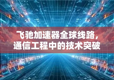 飞驰加速器全球线路，通信工程中的技术突破与应用实践