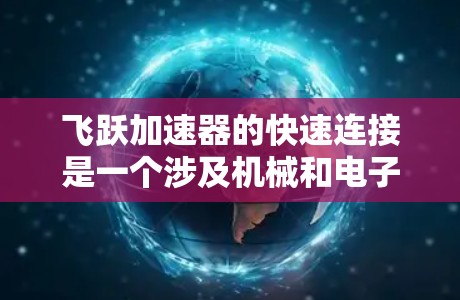 飞跃加速器的快速连接是一个涉及机械和电子两方面的操作，确保装置的稳定和安全运行。以下是解决飞跃加速器快速连接问题的详细步骤