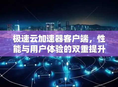 极速云加速器客户端，性能与用户体验的双重提升