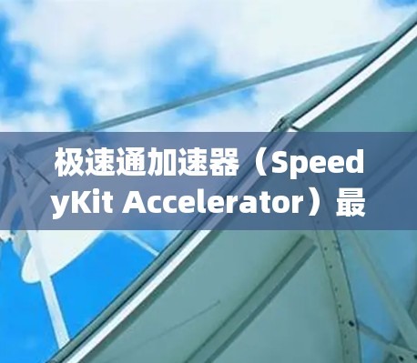 极速通加速器（SpeedyKit Accelerator）最新版本（可能为v2.x或其他最新版本）可能已经在市场上发布，具体功能和改进可能会因版本而异。以下是一些可能的新功能和改进