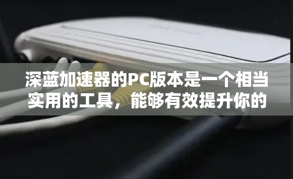 深蓝加速器的PC版本是一个相当实用的工具，能够有效提升你的计算性能和游戏体验。以下是安装和使用步骤，以及一些使用建议