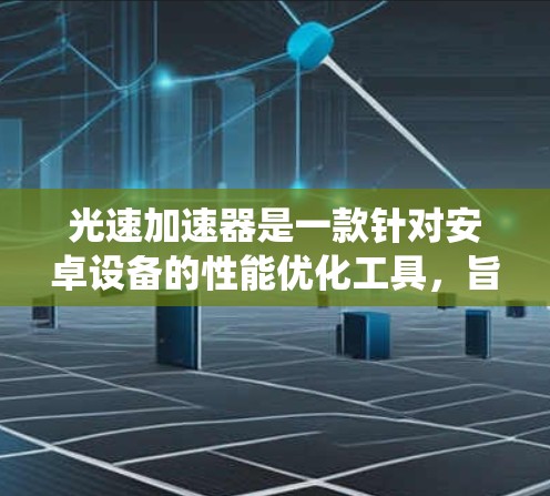 光速加速器是一款针对安卓设备的性能优化工具，旨在通过改进系统资源管理和优化应用运行，提升设备的性能和速度。以下是关于光速加速器安卓APP的详细信息