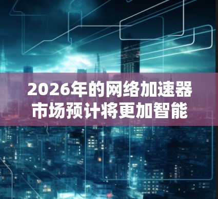 2026年的网络加速器市场预计将更加智能化，支持先进的AI和机器学习技术，云原生和容器化加速器将更流行，同时5G和边缘计算相关的加速器将广泛应用。以下是对2026年网络加速器市场的详细分析